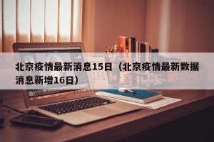 北京疫情最新消息15日（北京疫情最新数据消息新增16日）