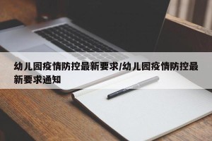 幼儿园疫情防控最新要求/幼儿园疫情防控最新要求通知