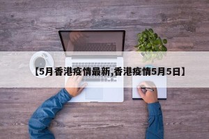 【5月香港疫情最新,香港疫情5月5日】