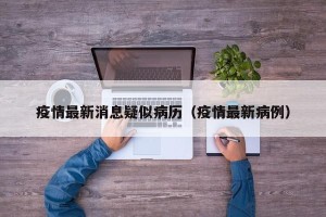 疫情最新消息疑似病历（疫情最新病例）