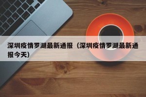 深圳疫情罗湖最新通报（深圳疫情罗湖最新通报今天）