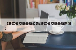 【浙江省疫情最新公告/浙江省疫情最新新闻】