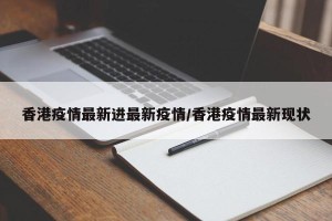 香港疫情最新进最新疫情/香港疫情最新现状
