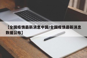 【全国疫情最新消息中国/全国疫情最新消息数据公布】