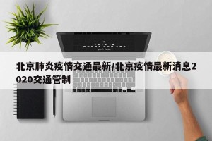 北京肺炎疫情交通最新/北京疫情最新消息2020交通管制