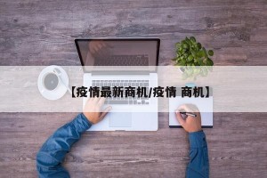 【疫情最新商机/疫情 商机】