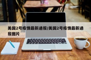 美国2号疫情最新通报/美国2号疫情最新通报图片