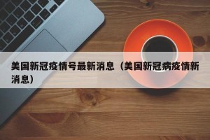 美国新冠疫情号最新消息（美国新冠病疫情新消息）