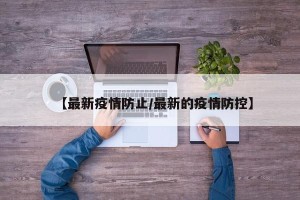 【最新疫情防止/最新的疫情防控】