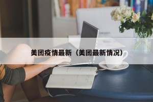 美团疫情最新（美团最新情况）