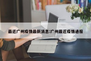 最近广州疫情最新消息:广州最近疫情通报