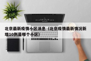 北京最新疫情小区消息（北京疫情最新情况新增10例是哪个小区）