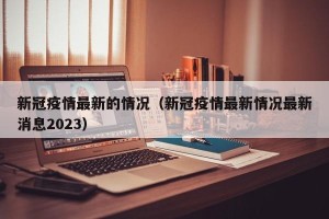 新冠疫情最新的情况（新冠疫情最新情况最新消息2023）