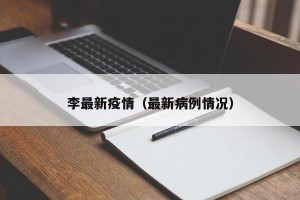 李最新疫情（最新病例情况）