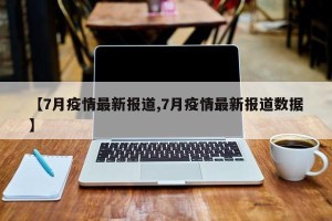 【7月疫情最新报道,7月疫情最新报道数据】