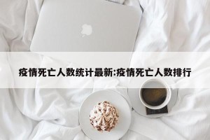 疫情死亡人数统计最新:疫情死亡人数排行