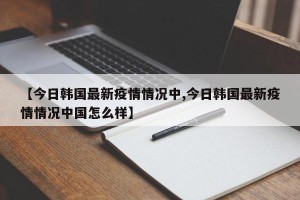 【今日韩国最新疫情情况中,今日韩国最新疫情情况中国怎么样】