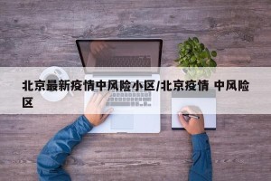 北京最新疫情中风险小区/北京疫情 中风险区