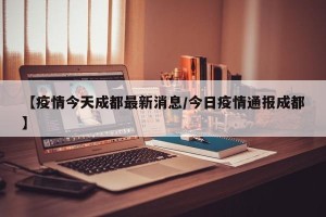 【疫情今天成都最新消息/今日疫情通报成都】