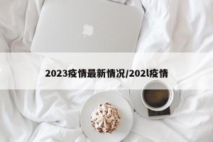 2023疫情最新情况/202l疫情