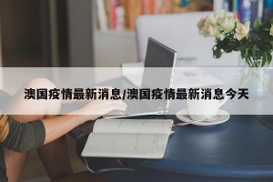 澳国疫情最新消息/澳国疫情最新消息今天