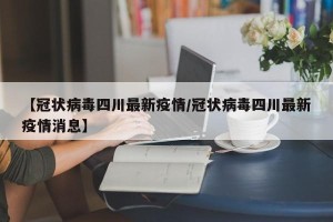 【冠状病毒四川最新疫情/冠状病毒四川最新疫情消息】