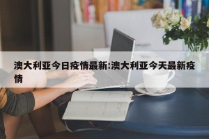 澳大利亚今日疫情最新:澳大利亚今天最新疫情