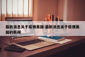 最新消息关于疫情美国:最新消息关于疫情美国的新闻