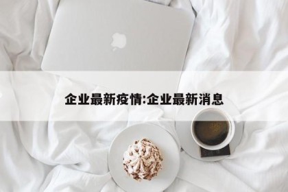 企业最新疫情:企业最新消息