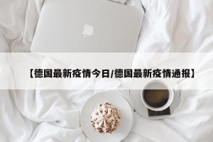 【德国最新疫情今日/德国最新疫情通报】