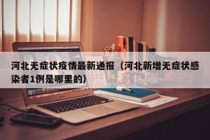 河北无症状疫情最新通报（河北新增无症状感染者1例是哪里的）