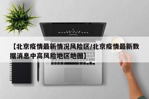 【北京疫情最新情况风险区/北京疫情最新数据消息中高风险地区地图】