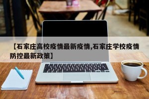 【石家庄高校疫情最新疫情,石家庄学校疫情防控最新政策】