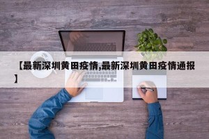 【最新深圳黄田疫情,最新深圳黄田疫情通报】