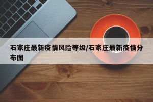 石家庄最新疫情风险等级/石家庄最新疫情分布图