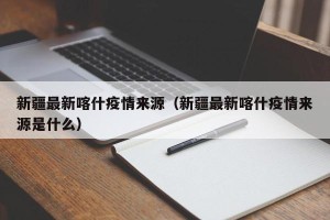 新疆最新喀什疫情来源（新疆最新喀什疫情来源是什么）