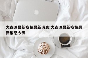 大连湾最新疫情最新消息:大连湾最新疫情最新消息今天