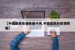 【中国最新疫情数据今天,中国最新的疫情数据】