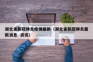 湖北省新冠肺炎疫情最新（湖北省新冠肺炎最新消息  资讯）