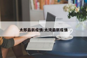 太郎最新疫情:太湾最新疫情