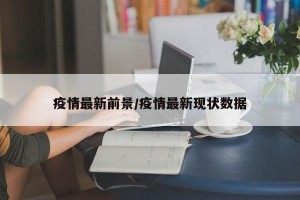 疫情最新前景/疫情最新现状数据