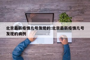 北京最新疫情几号发现的:北京最新疫情几号发现的病例
