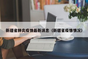 新疆省肺炎疫情最新消息（新疆省疫情情况）