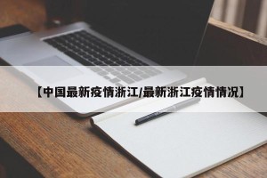 【中国最新疫情浙江/最新浙江疫情情况】