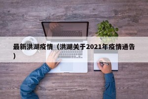 最新洪湖疫情（洪湖关于2021年疫情通告）