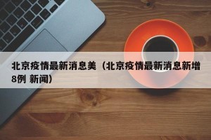北京疫情最新消息美（北京疫情最新消息新增8例 新闻）