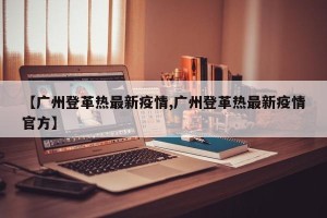 【广州登革热最新疫情,广州登革热最新疫情官方】