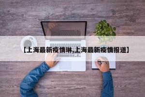 【上海最新疫情琳,上海最新疫情报道】