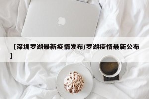 【深圳罗湖最新疫情发布/罗湖疫情最新公布】