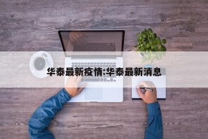 华泰最新疫情:华泰最新消息